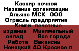 Кассир ночной › Название организации ­ Альянс-МСК, ООО › Отрасль предприятия ­ Книги, печатные издания › Минимальный оклад ­ 1 - Все города Работа » Вакансии   . Ненецкий АО,Красное п.